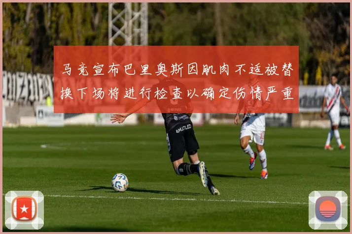 马竞宣布巴里奥斯因肌肉不适被替换下场将进行检查以确定伤情严重性