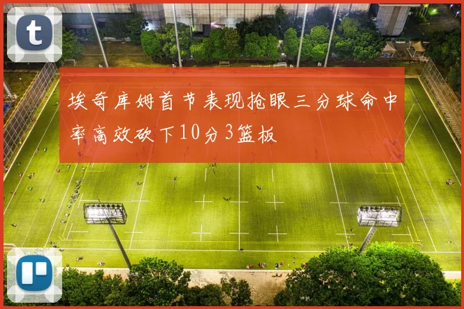 埃奇库姆首节表现抢眼三分球命中率高效砍下10分3篮板