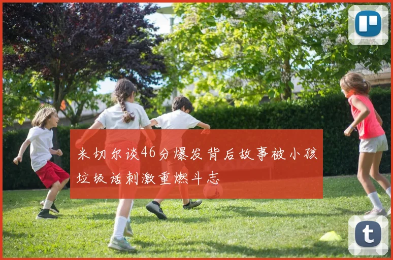 米切尔谈46分爆发背后故事被小孩垃圾话刺激重燃斗志