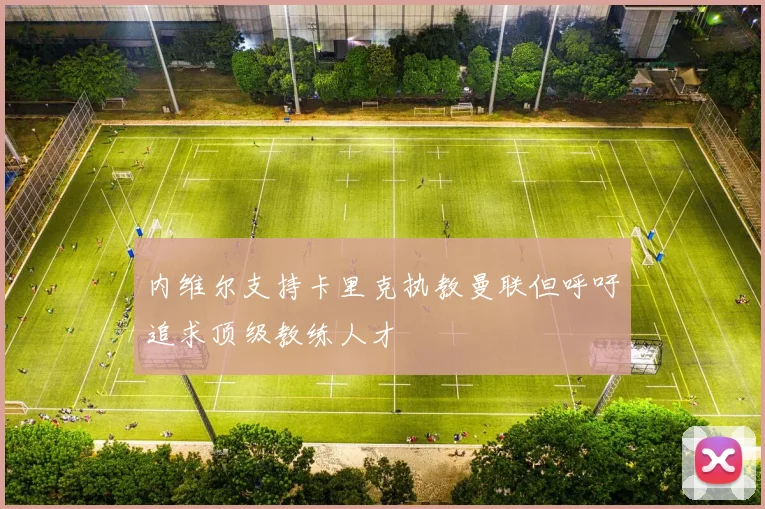 内维尔支持卡里克执教曼联但呼吁追求顶级教练人才