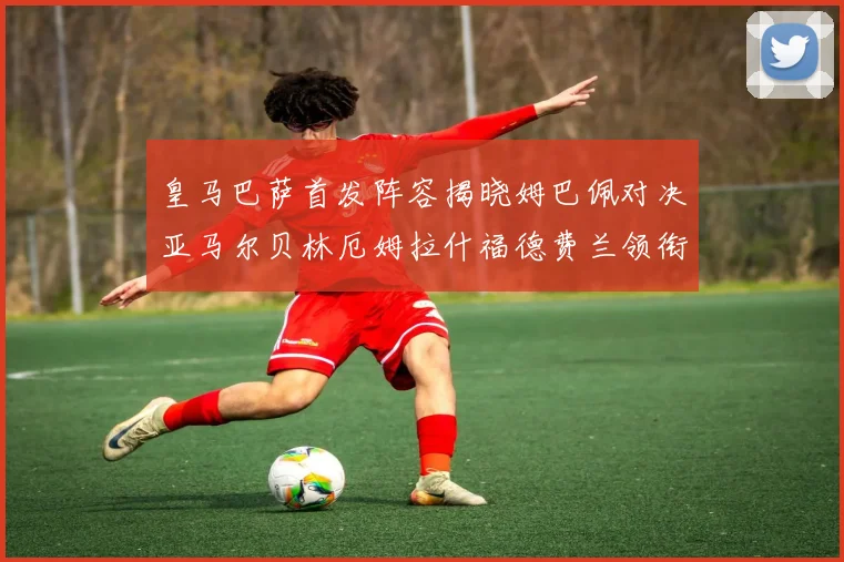 皇马巴萨首发阵容揭晓姆巴佩对决亚马尔贝林厄姆拉什福德费兰领衔出战