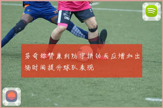 芬奇称赞康利防守拼劲或应增加出场时间提升球队表现