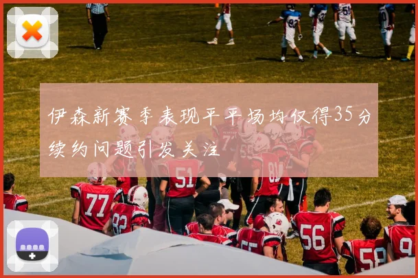伊森新赛季表现平平场均仅得35分续约问题引发关注