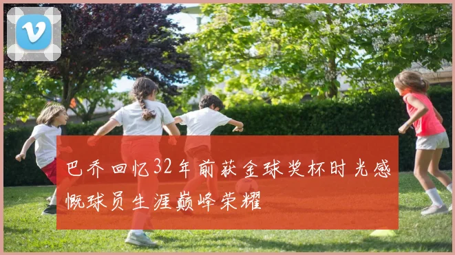 巴乔回忆32年前获金球奖杯时光感慨球员生涯巅峰荣耀
