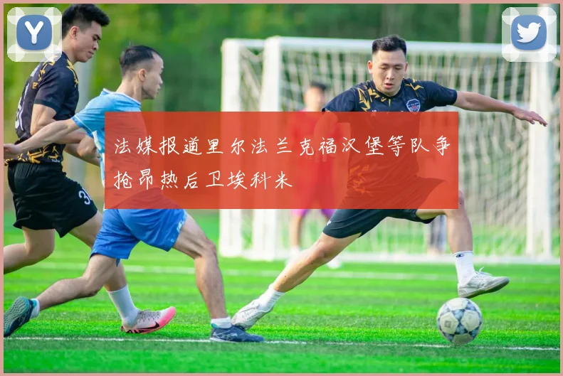 法媒报道里尔法兰克福汉堡等队争抢昂热后卫埃科米