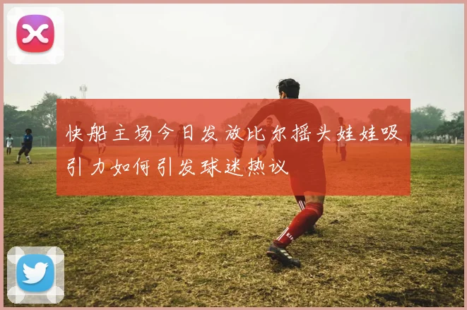 快船主场今日发放比尔摇头娃娃吸引力如何引发球迷热议