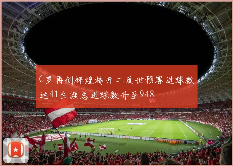 C罗再创辉煌梅开二度世预赛进球数达41生涯总进球数升至948