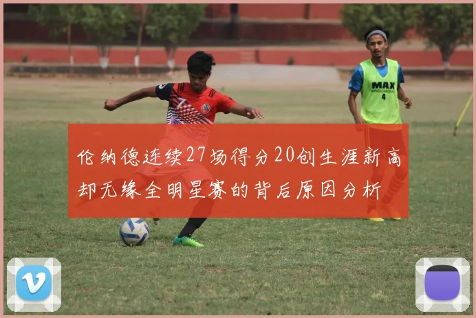 伦纳德连续27场得分20创生涯新高却无缘全明星赛的背后原因分析