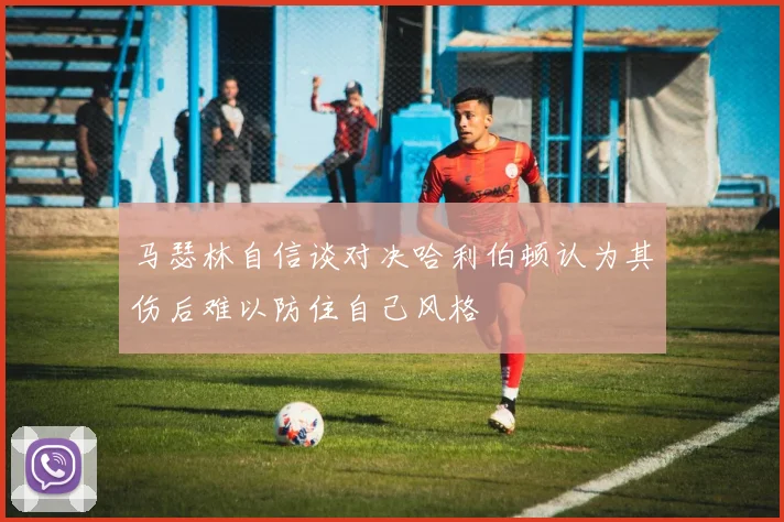 马瑟林自信谈对决哈利伯顿认为其伤后难以防住自己风格