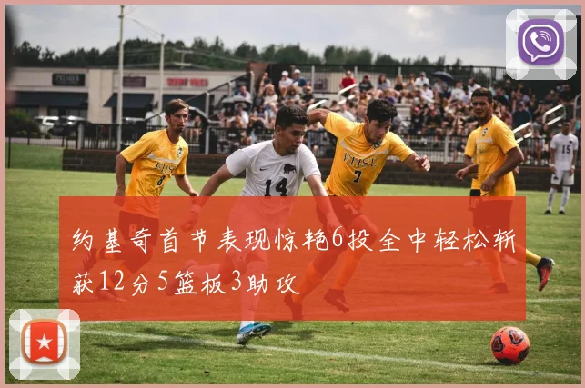 约基奇首节表现惊艳6投全中轻松斩获12分5篮板3助攻