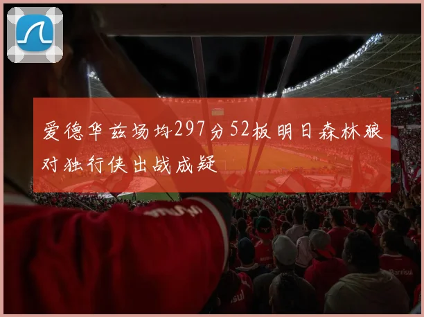 爱德华兹场均297分52板明日森林狼对独行侠出战成疑
