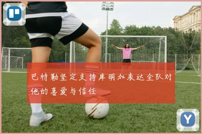 巴特勒坚定支持库明加表达全队对他的喜爱与信任