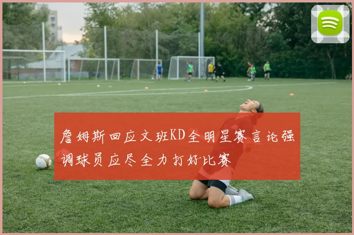 詹姆斯回应文班KD全明星赛言论强调球员应尽全力打好比赛