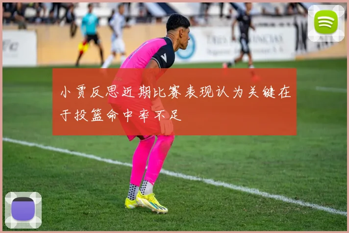 小贾反思近期比赛表现认为关键在于投篮命中率不足