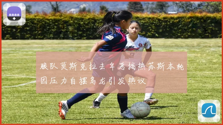 狼队莫斯克拉去年恶搞热苏斯本轮因压力自摆乌龙引发热议