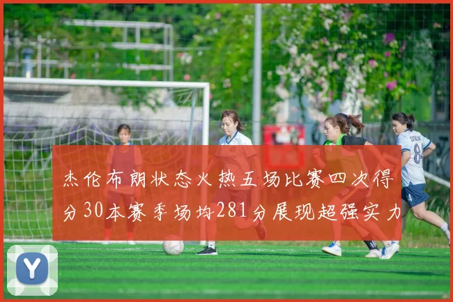 杰伦布朗状态火热五场比赛四次得分30本赛季场均281分展现超强实力