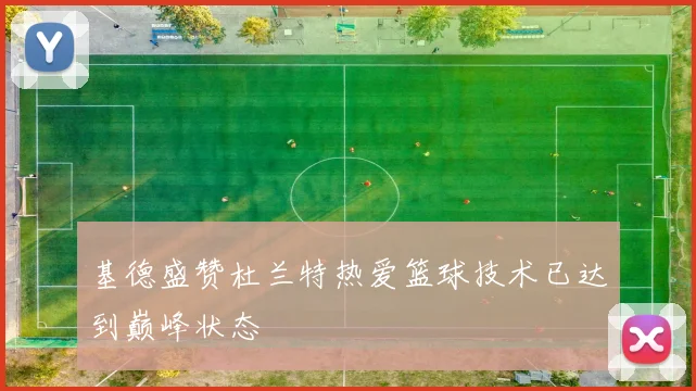基德盛赞杜兰特热爱篮球技术已达到巅峰状态