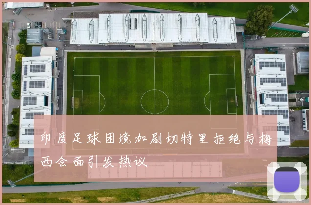 印度足球困境加剧切特里拒绝与梅西会面引发热议