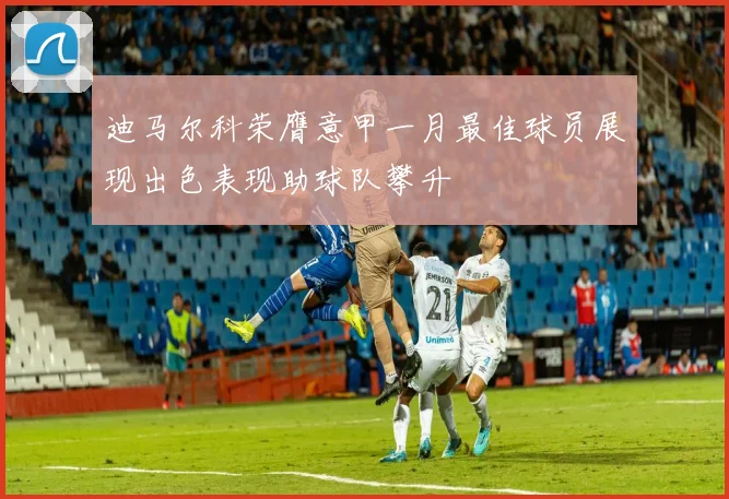 迪马尔科荣膺意甲一月最佳球员展现出色表现助球队攀升