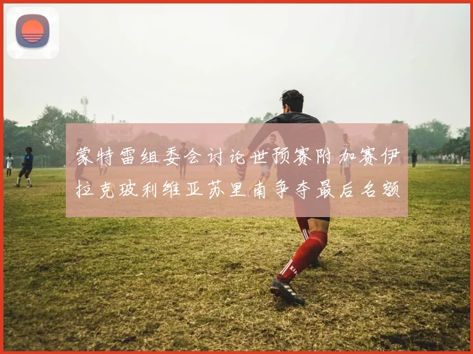 蒙特雷组委会讨论世预赛附加赛伊拉克玻利维亚苏里南争夺最后名额