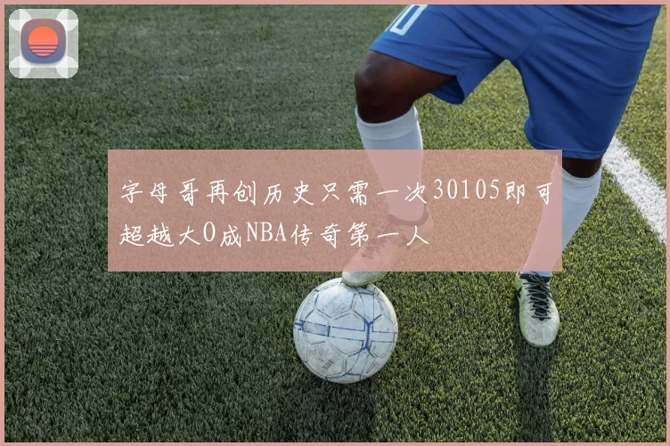 字母哥再创历史只需一次30105即可超越大O成NBA传奇第一人