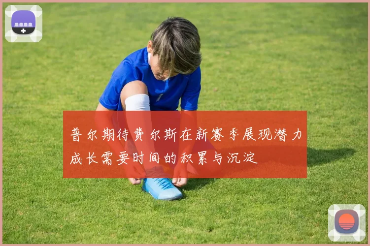 普尔期待费尔斯在新赛季展现潜力成长需要时间的积累与沉淀