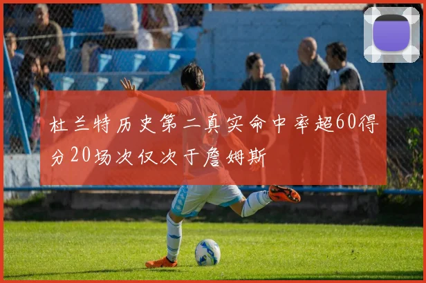 杜兰特历史第二真实命中率超60得分20场次仅次于詹姆斯