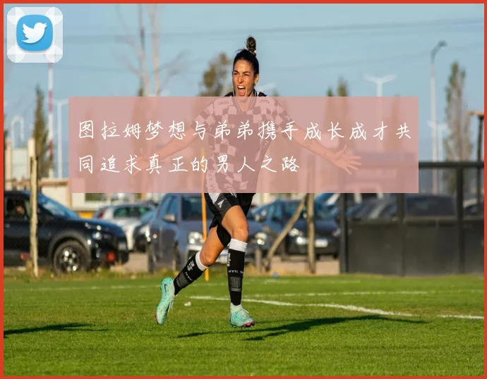 图拉姆梦想与弟弟携手成长成才共同追求真正的男人之路