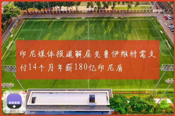 印尼媒体报道解雇克鲁伊维特需支付14个月年薪180亿印尼盾