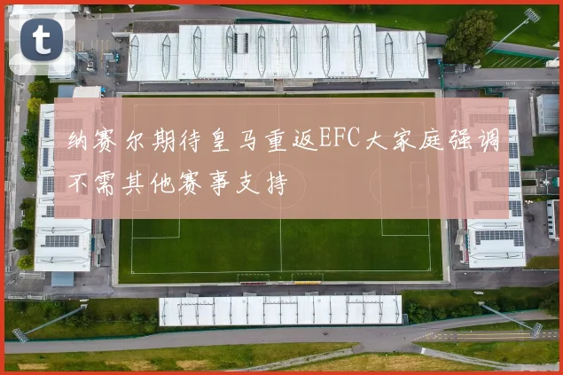 纳赛尔期待皇马重返EFC大家庭强调不需其他赛事支持