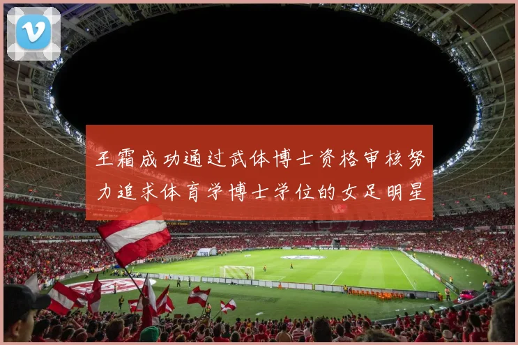 王霜成功通过武体博士资格审核努力追求体育学博士学位的女足明星