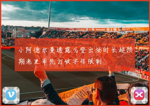 小阿德尔曼透露戈登出场时长超预期老里率先打破字母限制
