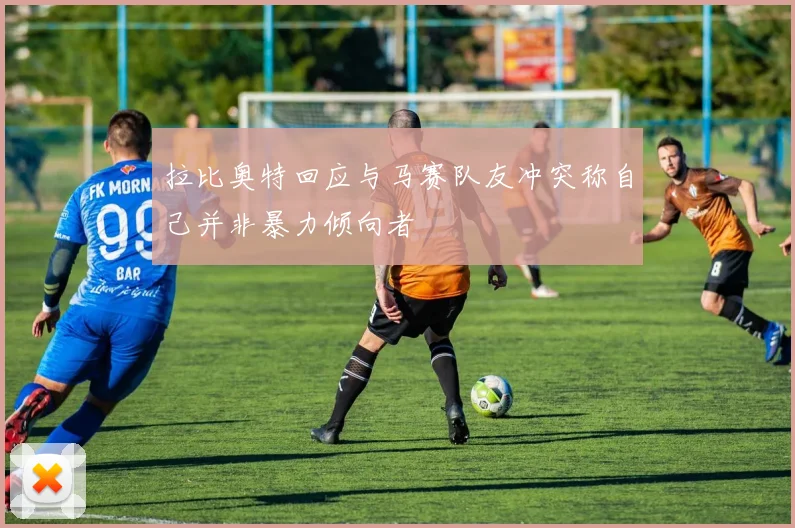 拉比奥特回应与马赛队友冲突称自己并非暴力倾向者