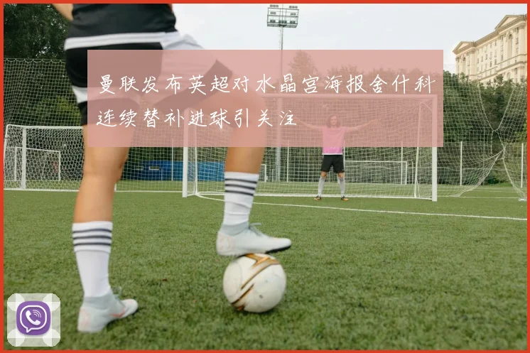 曼联发布英超对水晶宫海报舍什科连续替补进球引关注