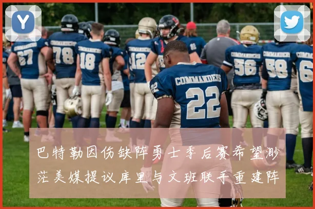 巴特勒因伤缺阵勇士季后赛希望渺茫美媒提议库里与文班联手重建阵容