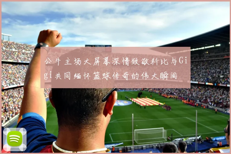 公牛主场大屏幕深情致敬科比与Gigi共同缅怀篮球传奇的伟大瞬间