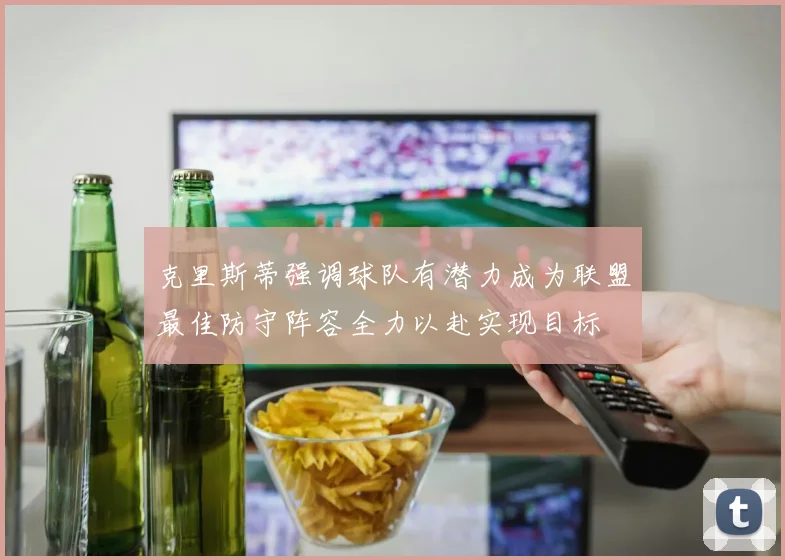 克里斯蒂强调球队有潜力成为联盟最佳防守阵容全力以赴实现目标