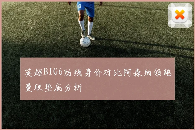英超BIG6防线身价对比阿森纳领跑曼联垫底分析