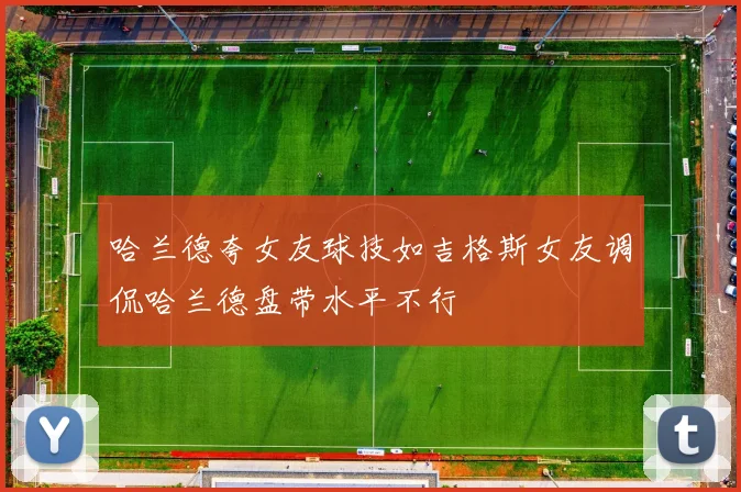 哈兰德夸女友球技如吉格斯女友调侃哈兰德盘带水平不行