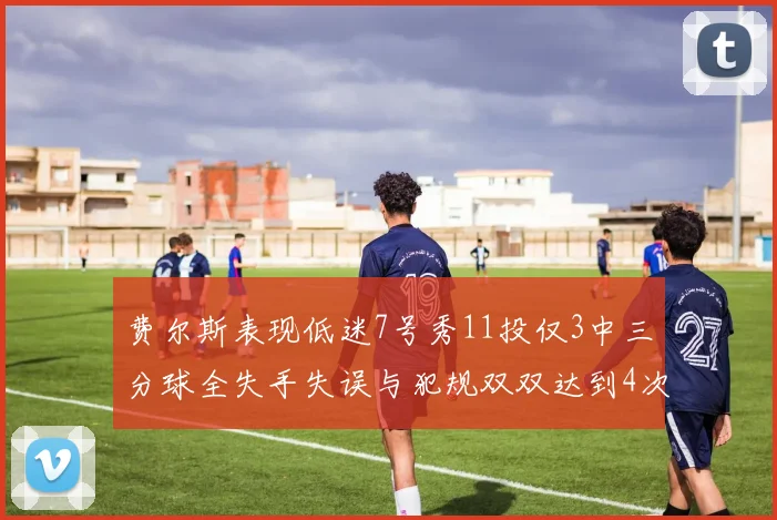 费尔斯表现低迷7号秀11投仅3中三分球全失手失误与犯规双双达到4次