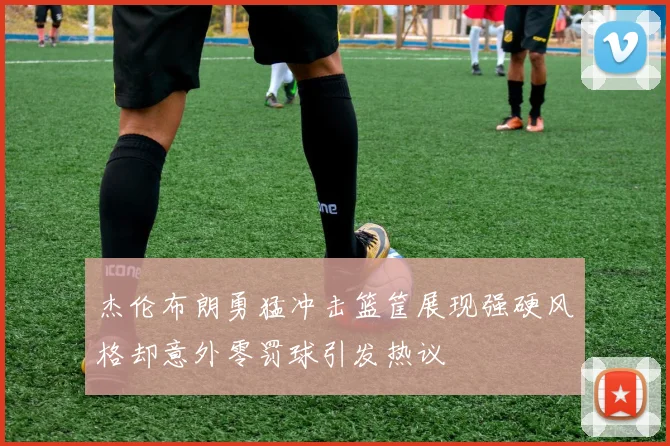 杰伦布朗勇猛冲击篮筐展现强硬风格却意外零罚球引发热议