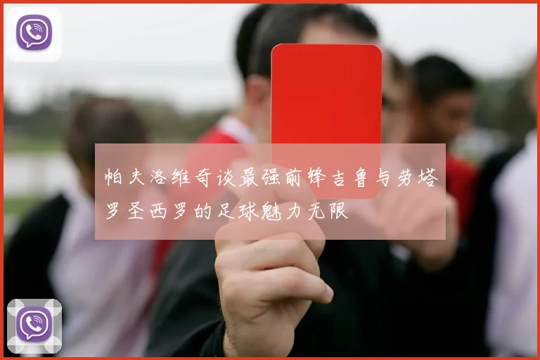 帕夫洛维奇谈最强前锋吉鲁与劳塔罗圣西罗的足球魅力无限