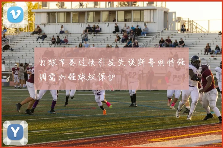 打球节奏过快引发失误斯普利特强调需加强球权保护