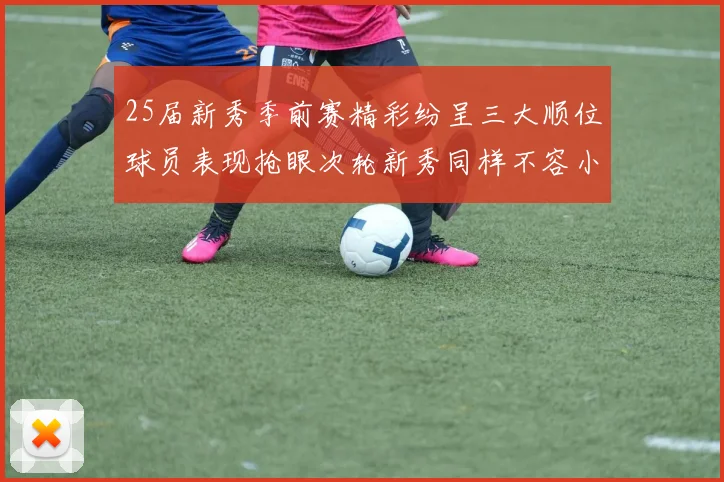25届新秀季前赛精彩纷呈三大顺位球员表现抢眼次轮新秀同样不容小觑
