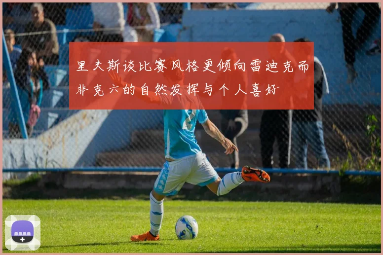 里夫斯谈比赛风格更倾向雷迪克而非克六的自然发挥与个人喜好