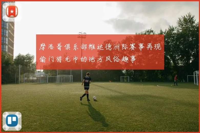 摩洛哥俱乐部维达德洲际赛事再现偷门将毛巾的地方风俗趣事