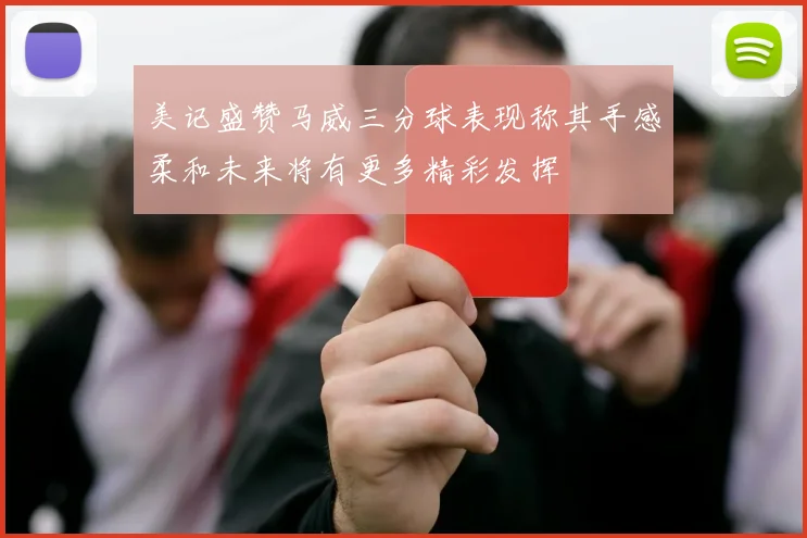 美记盛赞马威三分球表现称其手感柔和未来将有更多精彩发挥