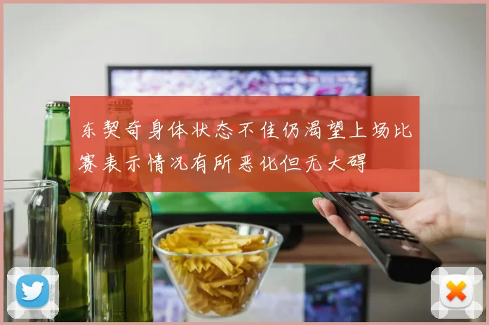 东契奇身体状态不佳仍渴望上场比赛表示情况有所恶化但无大碍