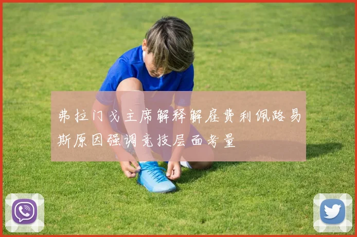 弗拉门戈主席解释解雇费利佩路易斯原因强调竞技层面考量