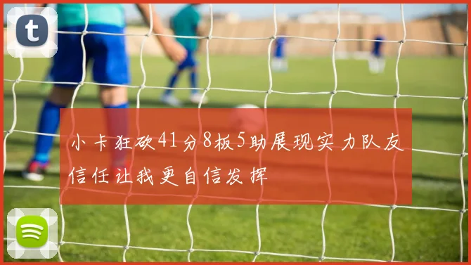 小卡狂砍41分8板5助展现实力队友信任让我更自信发挥